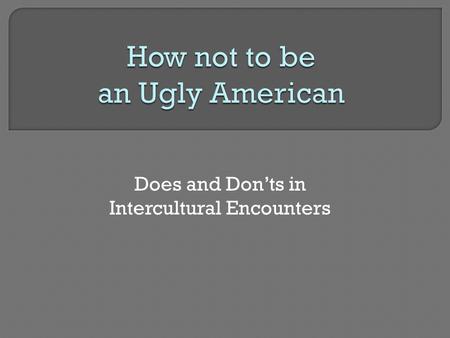 Does and Don’ts in Intercultural Encounters.  Is loud, obnoxious, boorish, arrogant  Believes in America’s superiority  Is too casually dressed  Is.