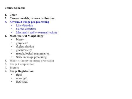 Course Syllabus 1.Color 2.Camera models, camera calibration 3.Advanced image pre-processing Line detection Corner detection Maximally stable extremal regions.