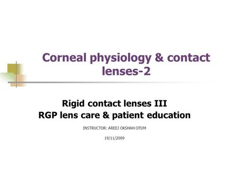 Corneal physiology & contact lenses-2 Rigid contact lenses III RGP lens care & patient education INSTRUCTOR: AREEJ OKSHAH OTUM 19/11/2009.