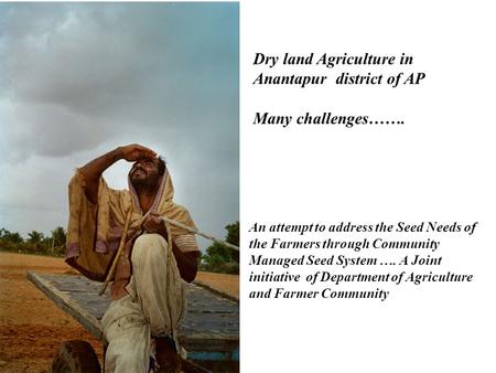 Dry land Agriculture in Anantapur district of AP Many challenges……. An attempt to address the Seed Needs of the Farmers through Community Managed Seed.