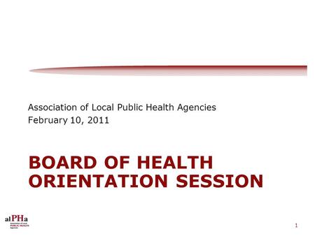 1 BOARD OF HEALTH ORIENTATION SESSION Association of Local Public Health Agencies February 10, 2011.