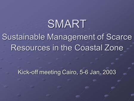 SMART Sustainable Management of Scarce Resources in the Coastal Zone Kick-off meeting Cairo, 5-6 Jan. 2003.