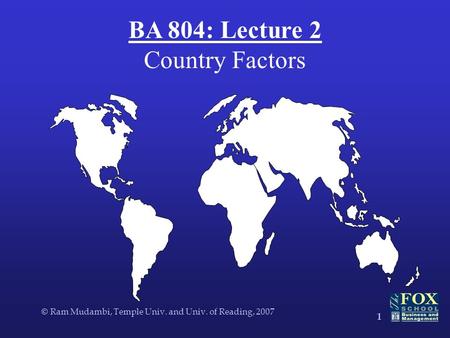 © Ram Mudambi, Temple Univ. and Univ. of Reading, 2007 1 BA 804: Lecture 2 Country Factors.