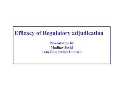 Efficacy of Regulatory adjudication Presentation by Madhav Joshi Tata Teleservices Limited.