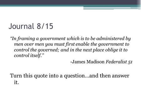 Journal 8/15 “In framing a government which is to be administered by men over men you must first enable the government to control the governed; and in.