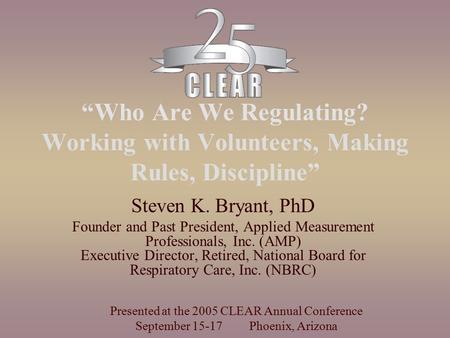 “Who Are We Regulating? Working with Volunteers, Making Rules, Discipline” Steven K. Bryant, PhD Founder and Past President, Applied Measurement Professionals,