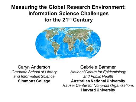 Measuring the Global Research Environment: Information Science Challenges for the 21 st Century Caryn Anderson Graduate School of Library and Information.