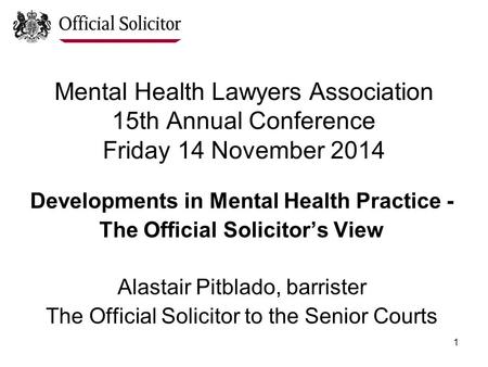 1 Mental Health Lawyers Association 15th Annual Conference Friday 14 November 2014 Developments in Mental Health Practice - The Official Solicitor’s View.