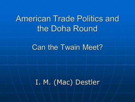 American Trade Politics and the Doha Round Can the Twain Meet? I. M. (Mac) Destler.