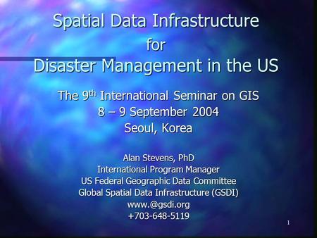 1 Spatial Data Infrastructure for Disaster Management in the US The 9 th International Seminar on GIS 8 – 9 September 2004 Seoul, Korea Alan Stevens, PhD.