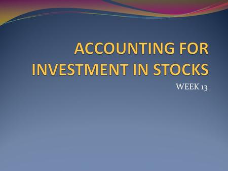 WEEK 13. Long-Term Stock Investments Equity Method Cost Method Not significant influence Significant influence Ownership % Controlling Interest 100% 100%