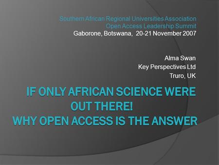 Alma Swan Key Perspectives Ltd Truro, UK Southern African Regional Universities Association Open Access Leadership Summit Gaborone, Botswana, 20-21 November.