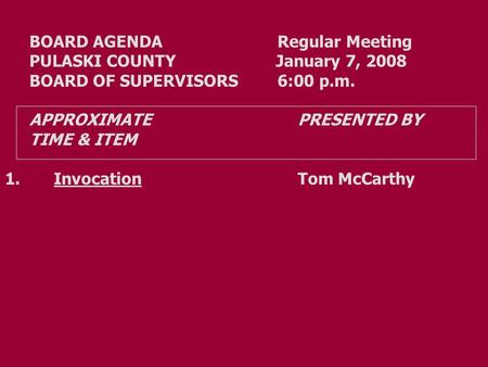 BOARD AGENDA Regular Meeting PULASKI COUNTY January 7, 2008 BOARD OF SUPERVISORS 6:00 p.m. APPROXIMATE PRESENTED BY TIME & ITEM 1.InvocationTom McCarthy.