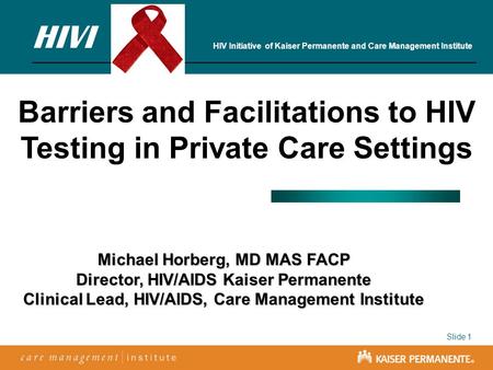 Slide 1 Barriers and Facilitations to HIV Testing in Private Care Settings Michael Horberg, MD MAS FACP Director, HIV/AIDS Kaiser Permanente Clinical Lead,