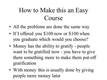 How to Make this an Easy Course All the problems are done the same way If I offered you $100 now or $100 when you graduate which would you choose? Money.