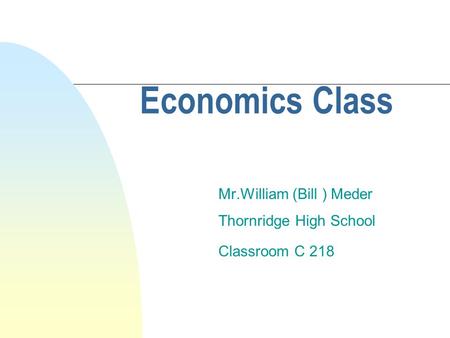 Economics Class Mr.William (Bill ) Meder Thornridge High School Classroom C 218.