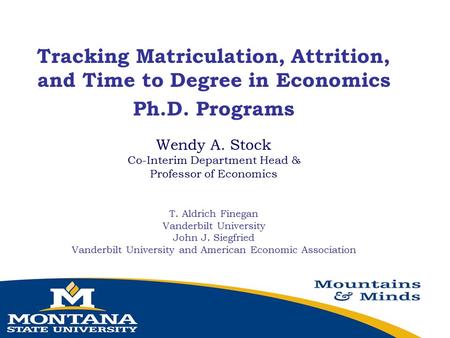 Tracking Matriculation, Attrition, and Time to Degree in Economics Ph.D. Programs Wendy A. Stock Co-Interim Department Head & Professor of Economics T.