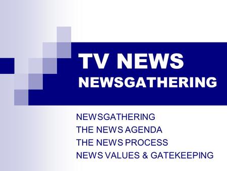 TV NEWS NEWSGATHERING NEWSGATHERING THE NEWS AGENDA THE NEWS PROCESS