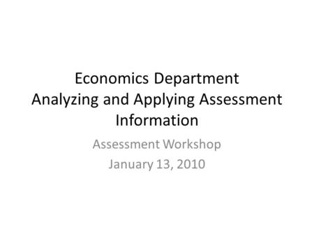 Economics Department Analyzing and Applying Assessment Information Assessment Workshop January 13, 2010.