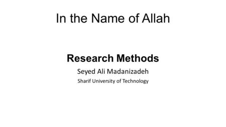 In the Name of Allah Research Methods Seyed Ali Madanizadeh Sharif University of Technology.