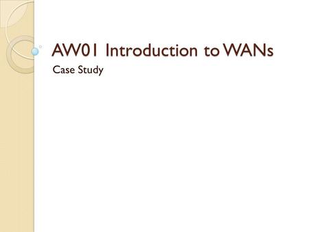 AW01 Introduction to WANs Case Study. Objective Identify the appropriate WAN technology given specific requirements.