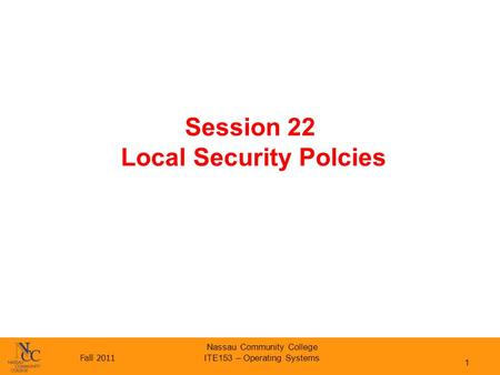 Fall 2011 Nassau Community College ITE153 – Operating Systems Session 22 Local Security Polcies 1.