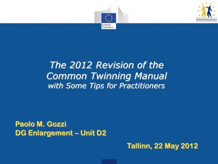 The 2012 Revision of the Common Twinning Manual with Some Tips for Practitioners Paolo M. Gozzi DG Enlargement – Unit D2 Tallinn, 22 May 2012.