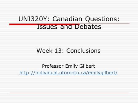 UNI320Y: Canadian Questions: Issues and Debates Week 13: Conclusions Professor Emily Gilbert