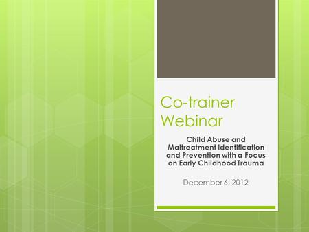 Co-trainer Webinar Child Abuse and Maltreatment Identification and Prevention with a Focus on Early Childhood Trauma December 6, 2012.