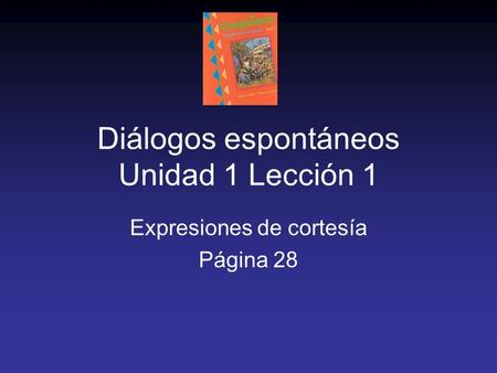 Diálogos espontáneos Unidad 1 Lección 1 Expresiones de cortesía Página 28.