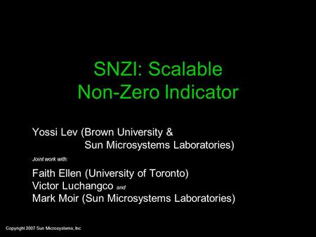 Copyright 2007 Sun Microsystems, Inc SNZI: Scalable Non-Zero Indicator Yossi Lev (Brown University & Sun Microsystems Laboratories) Joint work with: Faith.