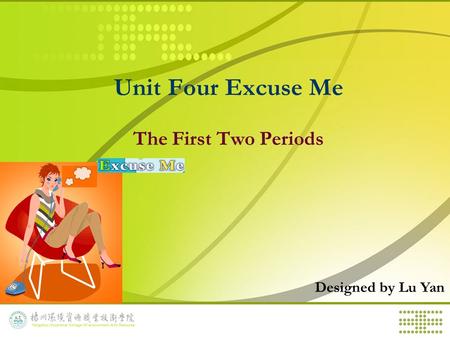 Unit Four Excuse Me The First Two Periods Designed by Lu Yan.