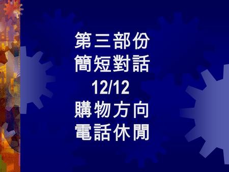 第三部份 簡短對話 12/12 購物方向 電話休閒. 1. W: Best Electronics Company. M: Hello, is Mts. Adams there? W: No, she isn’t May I take a message? M: Yes. Could you please.