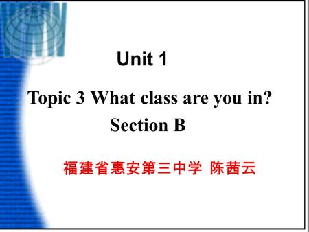 Topic 3 What class are you in? Section B 福建省惠安第三中学 陈茜云 Unit 1.