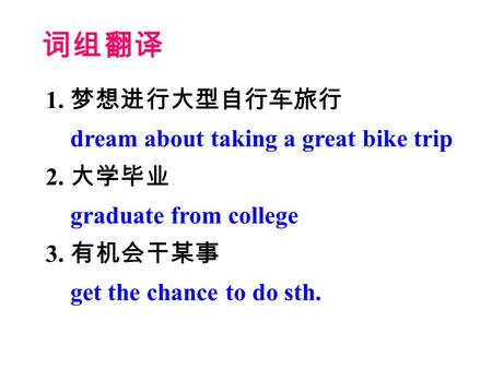 词组翻译 1. 梦想进行大型自行车旅行 dream about taking a great bike trip 2. 大学毕业 graduate from college 3. 有机会干某事 get the chance to do sth.