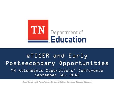 ETIGER and Early Postsecondary Opportunities TN Attendance Supervisors’ Conference September 10, 2015 Bobby Sanborn and Patrice Watson, Division of College,