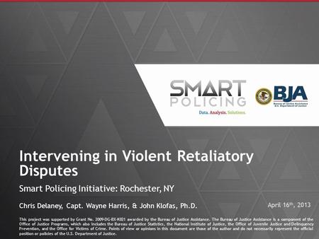 1 Intervening in Violent Retaliatory Disputes Smart Policing Initiative: Rochester, NY This project was supported by Grant No. 2009-DG-BX-K021 awarded.