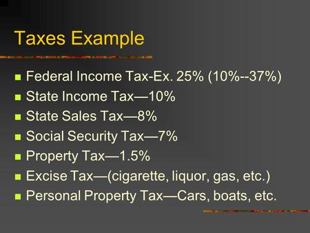 Taxes Example Federal Income Tax-Ex. 25% (10%--37%) State Income Tax—10% State Sales Tax—8% Social Security Tax—7% Property Tax—1.5% Excise Tax—(cigarette,