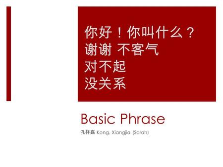 Basic Phrase 孔祥嘉 Kong, Xiangjia (Sarah) 你好 ！ 你叫什么 ？ 谢谢 不客气 对 不起 没关系.