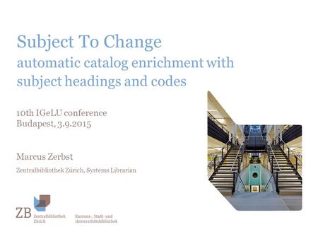 Subject To Change automatic catalog enrichment with subject headings and codes 10th IGeLU conference Budapest, 3.9.2015 Marcus Zerbst Zentralbibliothek.