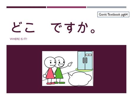 どこ ですか。 WHERE IS IT? Genki Textbook pg64. ここ KOKO Here.