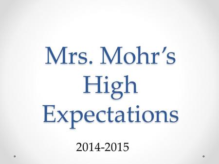 Mrs. Mohr’s High Expectations 2014-2015. 1.We will follow certain classroom protocols. We will be organized, efficient, and on task. In order to do so,