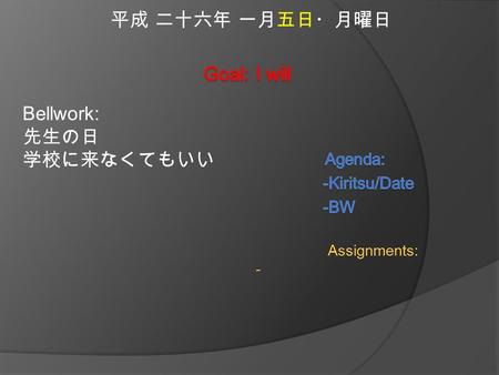 平成 二十六年 一月五日・月曜日 Bellwork: 先生の日 学校に来なくてもいい Assignments: -