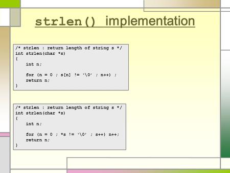 Strlen() implementation /* strlen : return length of string s */ int strlen(char *s) { int n; for (n = 0 ; s[n] != ‘\0’ ; n++) ; return n; } /* strlen.