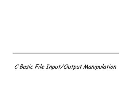 C Basic File Input/Output Manipulation. - 1 - C Programming – File Outline v File handling in C - opening and closing. v Reading from and writing to files.