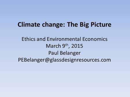 Climate change: The Big Picture Ethics and Environmental Economics March 9 th, 2015 Paul Belanger