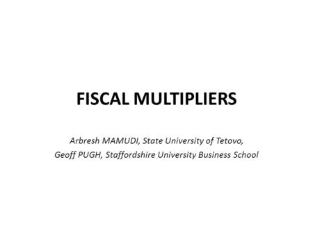 FISCAL MULTIPLIERS Arbresh MAMUDI, State University of Tetovo, Geoff PUGH, Staffordshire University Business School.