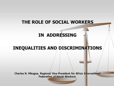 THE ROLE OF SOCIAL WORKERS IN ADDRESSING INEQUALITIES AND DISCRIMINATIONS Charles N. Mbugua, Regional Vice-President for Africa International Federation.