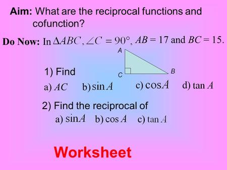 Aim: What are the reciprocal functions and cofunction? Do Now: In AB = 17 and BC = 15. 1) Find a) AC b) c) d) 2) Find the reciprocal of a)b) c) A B C.