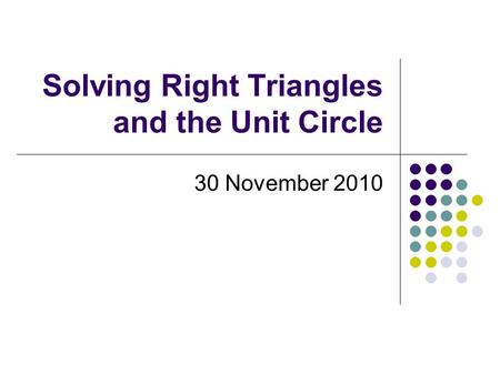 Solving Right Triangles and the Unit Circle 30 November 2010.